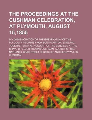 Book cover for The Proceedings at the Cushman Celebration, at Plymouth, August 15,1855; In Commemoration of the Embarkation of the Plymouth Pilgrims from Southampton, England, Together with an Account of the Services at the Grave of Elder Thomas Cushman, August 16, 1855