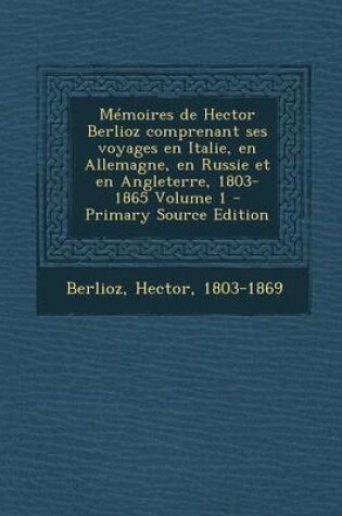 Cover of Memoires de Hector Berlioz Comprenant Ses Voyages En Italie, En Allemagne, En Russie Et En Angleterre, 1803-1865 Volume 1 - Primary Source Edition