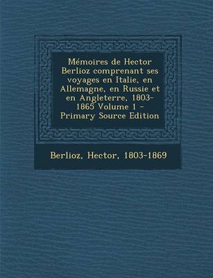 Book cover for Memoires de Hector Berlioz Comprenant Ses Voyages En Italie, En Allemagne, En Russie Et En Angleterre, 1803-1865 Volume 1 - Primary Source Edition