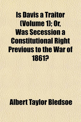 Book cover for Is Davis a Traitor (Volume 1); Or, Was Secession a Constitutional Right Previous to the War of 1861?