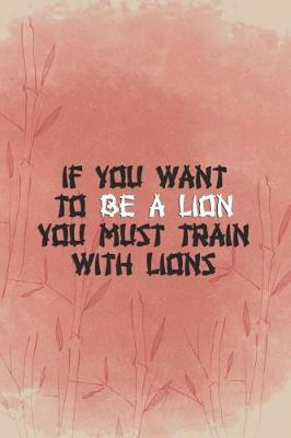 Book cover for If You Want To Be A Lion You Must Train With Lions