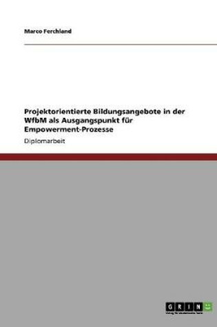 Cover of Projektorientierte Bildungsangebote in der WfbM als Ausgangspunkt fur Empowerment-Prozesse