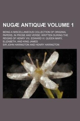 Cover of Nugae Antiquae Volume 1; Being a Miscellaneous Collection of Original Papers, in Prose and Verse Written During the Reigns of Henry VIII. Edward VI. Q
