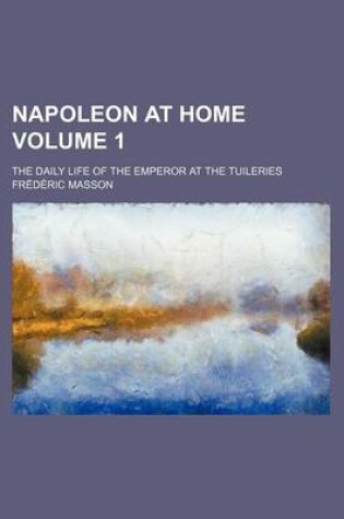 Cover of Napoleon at Home; The Daily Life of the Emperor at the Tuileries Volume 1