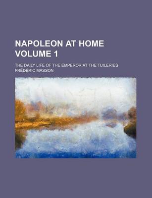 Book cover for Napoleon at Home; The Daily Life of the Emperor at the Tuileries Volume 1
