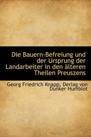 Cover of Die Bauern-Befreiung Und Der Ursprung Der Landarbeiter in Den Alteren Theilen Preuszens