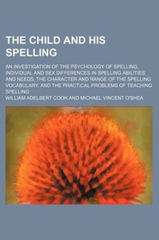 Cover of The Child and His Spelling; An Investigation of the Psychology of Spelling, Individual and Sex Differences in Spelling Abilities and Needs, the Charac