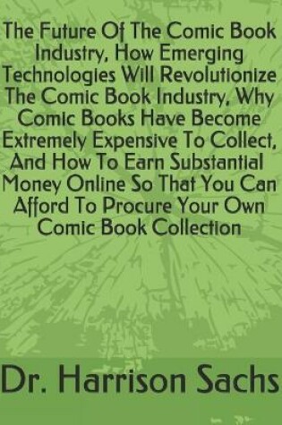 Cover of The Future Of The Comic Book Industry, How Emerging Technologies Will Revolutionize The Comic Book Industry, Why Comic Books Have Become Extremely Expensive To Collect, And How To Earn Money So That You Can Afford To Procure Your Own Comic Book Collection