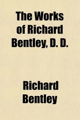 Cover of The Works of Richard Bentley (Volume 1); Editor's Preface. a Dissertation Upon the Epistles of Phalaris. with an Answer to the Objections of the Honourable Charles Boyle.-V.2. a Dissertation Upon the Epistles of Phalaris (Cont.) of Themistocles's Epistles. of