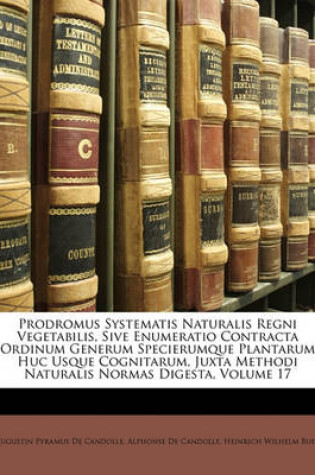 Cover of Prodromus Systematis Naturalis Regni Vegetabilis, Sive Enumeratio Contracta Ordinum Generum Specierumque Plantarum Huc Usque Cognitarum, Juxta Methodi Naturalis Normas Digesta, Volume 17