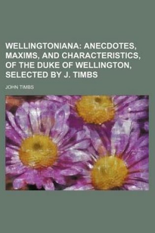 Cover of Wellingtoniana; Anecdotes, Maxims, and Characteristics, of the Duke of Wellington, Selected by J. Timbs