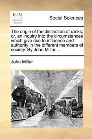 Cover of The Origin of the Distinction of Ranks; Or, an Inquiry Into the Circumstances Which Give Rise to Influence and Authority in the Different Members of Society. by John Millar, ...