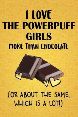 Cover of I Love The Powerpuff Girls More Than Chocolate (Or About The Same, Which Is A Lot!)