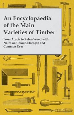 Book cover for An Encyclopaedia of the Main Varieties of Timber - From Acacia to Zebra-Wood with Notes on Colour, Strength and Common Uses