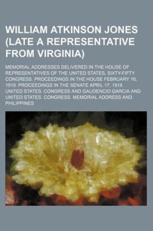 Cover of William Atkinson Jones (Late a Representative from Virginia); Memorial Addresses Delivered in the House of Representatives of the United States, Sixty-Fifty Congress. Proceedings in the House February 16, 1919. Proceedings in the Senate April 17, 1918