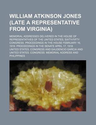 Book cover for William Atkinson Jones (Late a Representative from Virginia); Memorial Addresses Delivered in the House of Representatives of the United States, Sixty-Fifty Congress. Proceedings in the House February 16, 1919. Proceedings in the Senate April 17, 1918