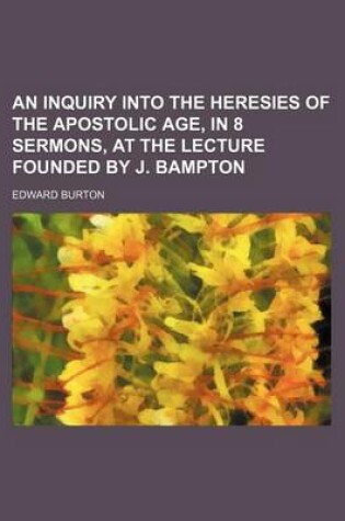 Cover of An Inquiry Into the Heresies of the Apostolic Age, in 8 Sermons, at the Lecture Founded by J. Bampton
