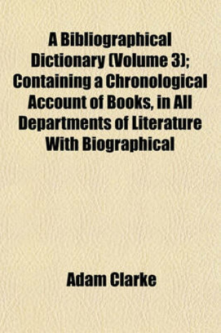 Cover of A Bibliographical Dictionary (Volume 3); Containing a Chronological Account of Books, in All Departments of Literature with Biographical