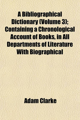 Book cover for A Bibliographical Dictionary (Volume 3); Containing a Chronological Account of Books, in All Departments of Literature with Biographical