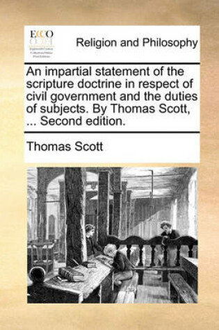 Cover of An Impartial Statement of the Scripture Doctrine in Respect of Civil Government and the Duties of Subjects. by Thomas Scott, ... Second Edition.