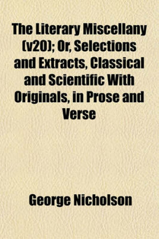 Cover of The Literary Miscellany (V20); Or, Selections and Extracts, Classical and Scientific with Originals, in Prose and Verse