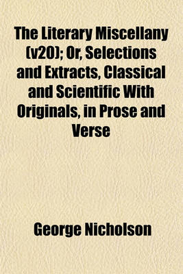 Book cover for The Literary Miscellany (V20); Or, Selections and Extracts, Classical and Scientific with Originals, in Prose and Verse