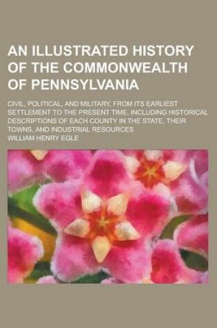 Cover of An Illustrated History of the Commonwealth of Pennsylvania; Civil, Political, and Military, from Its Earliest Settlement to the Present Time, Includi