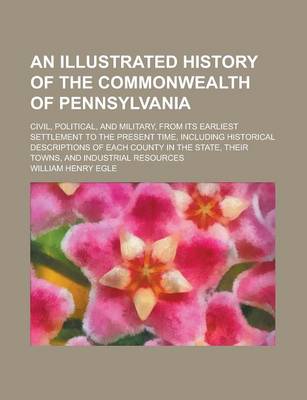 Book cover for An Illustrated History of the Commonwealth of Pennsylvania; Civil, Political, and Military, from Its Earliest Settlement to the Present Time, Includi