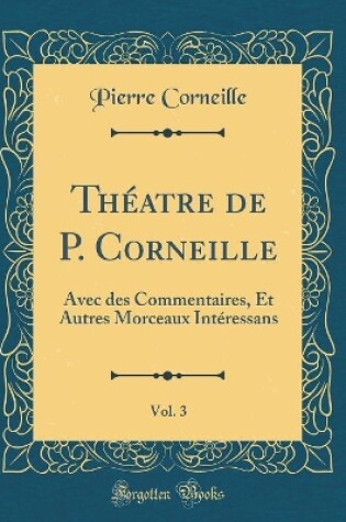 Cover of Théatre de P. Corneille, Vol. 3: Avec des Commentaires, Et Autres Morceaux Intéressans (Classic Reprint)