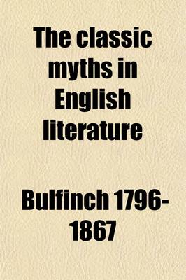 Book cover for The Classic Myths in English Literature; Based Chiefly on Bulfinch's Age of Fable (1855), Accompanied by an Interpretative and Illustrative Commentary