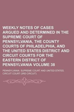 Cover of Weekly Notes of Cases Argued and Determined in the Supreme Court of Pennsylvania, the County Courts of Philadelphia, and the United States District and Circuit Courts for the Eastern District of Pennsylvania Volume 38