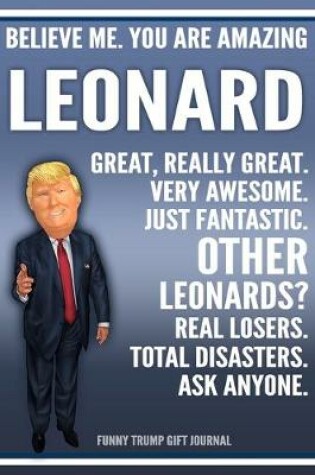 Cover of Funny Trump Journal - Believe Me. You Are Amazing Leonard Great, Really Great. Very Awesome. Just Fantastic. Other Leonards? Real Losers. Total Disasters. Ask Anyone. Funny Trump Gift Journal