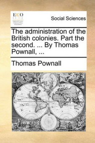 Cover of The Administration of the British Colonies. Part the Second. ... by Thomas Pownall, ...