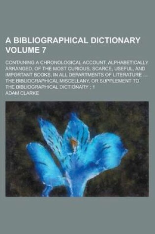 Cover of A Bibliographical Dictionary; Containing a Chronological Account, Alphabetically Arranged, of the Most Curious, Scarce, Useful, and Important Books, in All Departments of Literature .... the Bibliographical Miscellany, or Volume 7