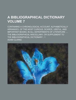 Book cover for A Bibliographical Dictionary; Containing a Chronological Account, Alphabetically Arranged, of the Most Curious, Scarce, Useful, and Important Books, in All Departments of Literature .... the Bibliographical Miscellany, or Volume 7