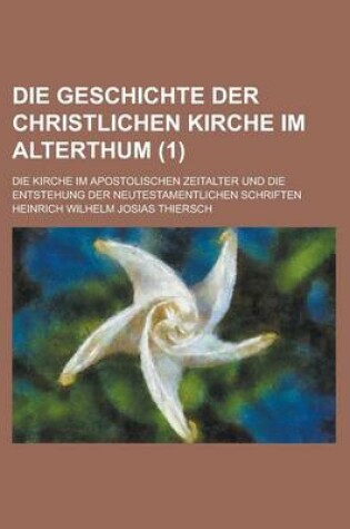 Cover of Die Geschichte Der Christlichen Kirche Im Alterthum; Die Kirche Im Apostolischen Zeitalter Und Die Entstehung Der Neutestamentlichen Schriften (1)