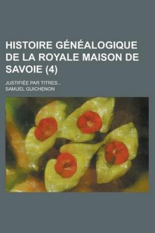Cover of Histoire Genealogique de La Royale Maison de Savoie; Justifiee Par Titres... (4 )