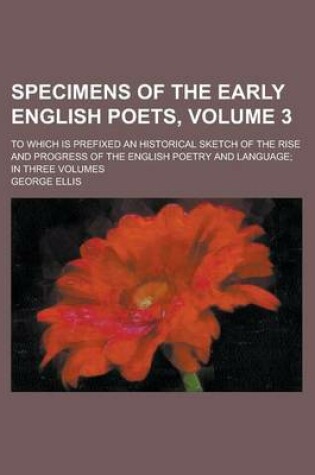 Cover of Specimens of the Early English Poets; To Which Is Prefixed an Historical Sketch of the Rise and Progress of the English Poetry and Language; In Three Volumes Volume 3