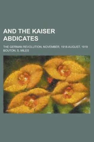 Cover of And the Kaiser Abdicates; The German Revolution, November, 1918-August, 1919