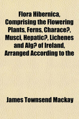 Cover of Flora Hibernica, Comprising the Flowering Plants, Ferns, Characeae, Musci, Hepaticae, Lichenes and Algae of Ireland, Arranged According to the