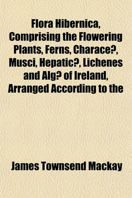 Book cover for Flora Hibernica, Comprising the Flowering Plants, Ferns, Characeae, Musci, Hepaticae, Lichenes and Algae of Ireland, Arranged According to the