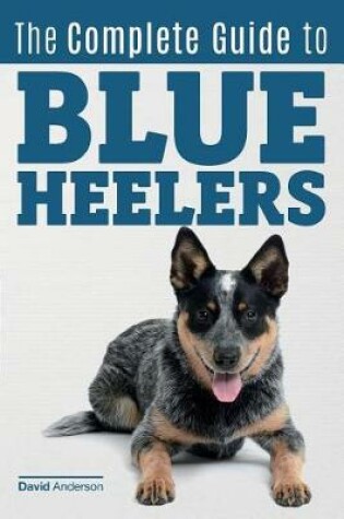 Cover of The Complete Guide to Blue Heelers - aka The Australian Cattle Dog. Learn About Breeders, Finding a Puppy, Training, Socialization, Nutrition, Grooming, and Health Care. Over 50 Pictures Included!