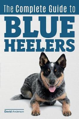 Book cover for The Complete Guide to Blue Heelers - aka The Australian Cattle Dog. Learn About Breeders, Finding a Puppy, Training, Socialization, Nutrition, Grooming, and Health Care. Over 50 Pictures Included!