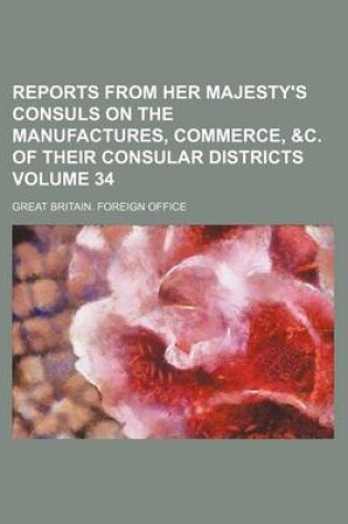 Cover of Reports from Her Majesty's Consuls on the Manufactures, Commerce, &C. of Their Consular Districts Volume 34