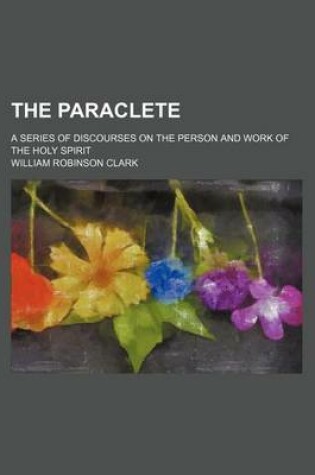 Cover of The Paraclete; A Series of Discourses on the Person and Work of the Holy Spirit