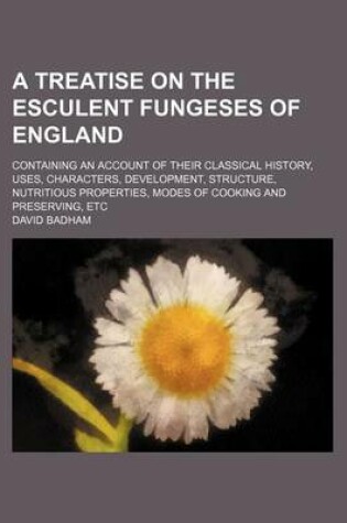 Cover of A Treatise on the Esculent Fungeses of England; Containing an Account of Their Classical History, Uses, Characters, Development, Structure, Nutritious Properties, Modes of Cooking and Preserving, Etc