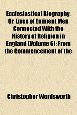 Book cover for Ecclesiastical Biography, Or, Lives of Eminent Men Connected with the History of Religion in England (Volume 6); From the Commencement of the