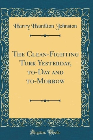 Cover of The Clean-Fighting Turk Yesterday, To-Day and To-Morrow (Classic Reprint)