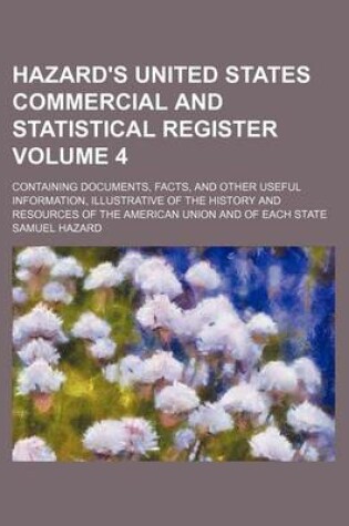 Cover of Hazard's United States Commercial and Statistical Register Volume 4; Containing Documents, Facts, and Other Useful Information, Illustrative of the History and Resources of the American Union and of Each State