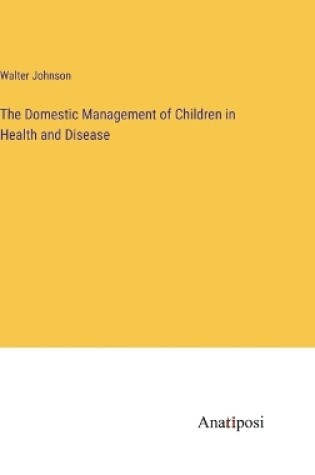 Cover of The Domestic Management of Children in Health and Disease